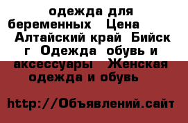 одежда для беременных › Цена ­ 100 - Алтайский край, Бийск г. Одежда, обувь и аксессуары » Женская одежда и обувь   